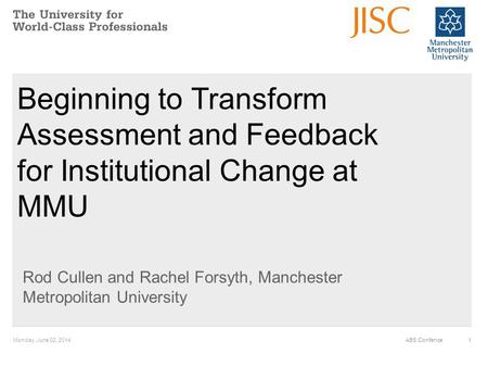 Monday, June 02, 20141ABS Confence Beginning to Transform Assessment and Feedback for Institutional Change at MMU Rod Cullen and Rachel Forsyth, Manchester.