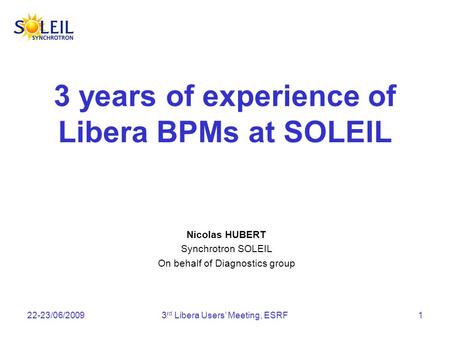22-23/06/20093 rd Libera Users Meeting, ESRF1 3 years of experience of Libera BPMs at SOLEIL Nicolas HUBERT Synchrotron SOLEIL On behalf of Diagnostics.
