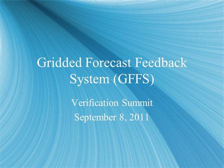 Gridded Forecast Feedback System (GFFS) Verification Summit September 8, 2011 Verification Summit September 8, 2011.