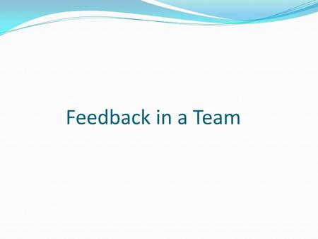 Feedback in a Team. What is a Feedback? It is type of Communication that we give or get Some times also called criticism – WRONG Feed back – a rocket.