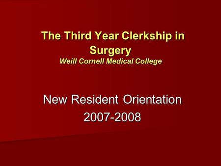 The Third Year Clerkship in Surgery Weill Cornell Medical College The Third Year Clerkship in Surgery Weill Cornell Medical College New Resident Orientation.