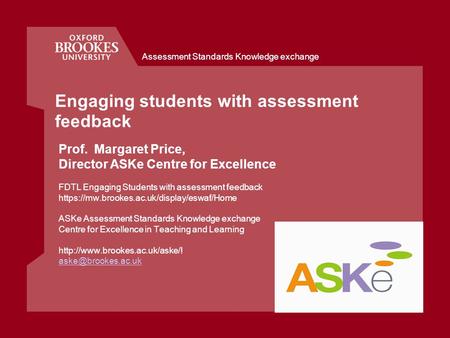 Assessment Standards Knowledge exchange Engaging students with assessment feedback Prof. Margaret Price, Director ASKe Centre for Excellence FDTL Engaging.
