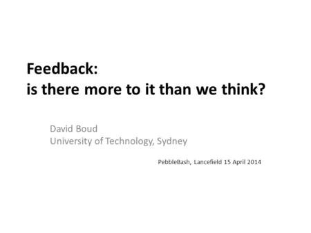 Feedback: is there more to it than we think? David Boud University of Technology, Sydney PebbleBash, Lancefield 15 April 2014.