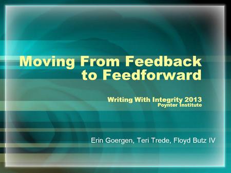 Moving From Feedback to Feedforward Writing With Integrity 2013 Poynter Institute Erin Goergen, Teri Trede, Floyd Butz IV.