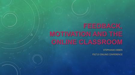 FEEDBACK, MOTIVATION AND THE ONLINE CLASSROOM STEPHANIE OEBEN FSLT13 ONLINE CONFERENCE.