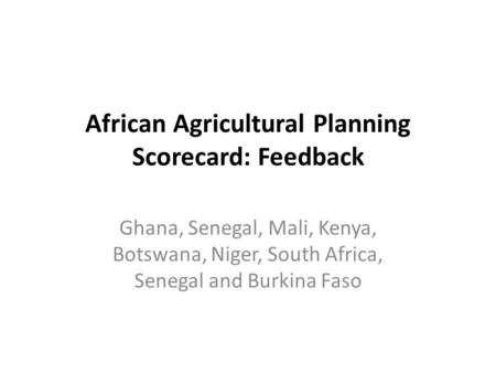 African Agricultural Planning Scorecard: Feedback Ghana, Senegal, Mali, Kenya, Botswana, Niger, South Africa, Senegal and Burkina Faso.