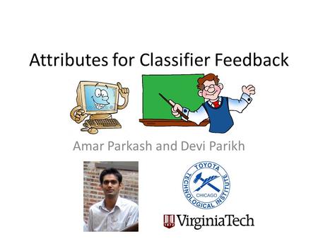 Attributes for Classifier Feedback Amar Parkash and Devi Parikh.