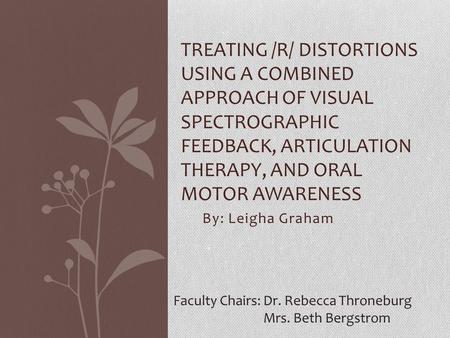 Treating /r/ Distortions Using a Combined Approach of Visual Spectrographic Feedback, Articulation Therapy, and Oral Motor Awareness By: Leigha Graham.