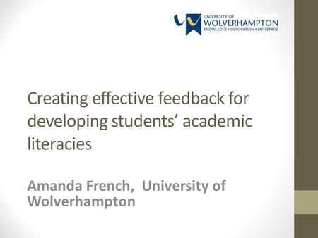 Creating effective feedback for developing students academic literacies Amanda French, University of Wolverhampton.