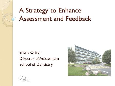 A Strategy to Enhance Assessment and Feedback Sheila Oliver Director of Assessment School of Dentistry.