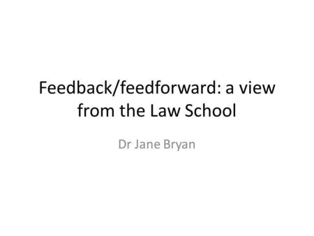 Feedback/feedforward: a view from the Law School Dr Jane Bryan.
