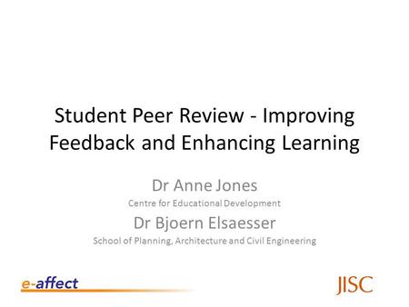 Student Peer Review - Improving Feedback and Enhancing Learning Dr Anne Jones Centre for Educational Development Dr Bjoern Elsaesser School of Planning,