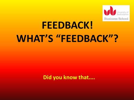 FEEDBACK! WHATS FEEDBACK? Did you know that..... Feedback you receive is not just confined to coursework and formal assessments. It will not always come.