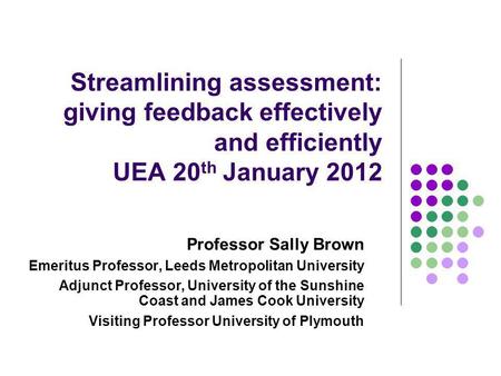 Streamlining assessment: giving feedback effectively and efficiently UEA 20 th January 2012 Professor Sally Brown Emeritus Professor, Leeds Metropolitan.