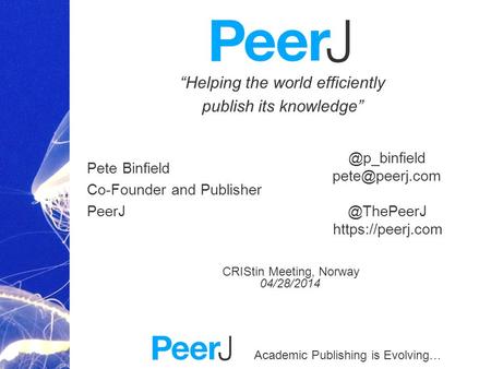 Academic Publishing is Evolving… Helping the world efficiently publish its knowledge Pete Binfield Co-Founder and Publisher PeerJ CRIStin Meeting, Norway.