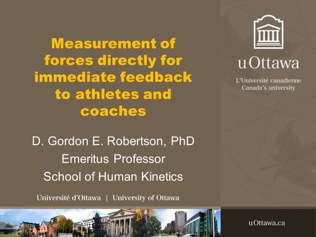 Measurement of forces directly for immediate feedback to athletes and coaches D. Gordon E. Robertson, PhD Emeritus Professor School of Human Kinetics.