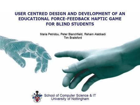 USER CENTRED DESIGN AND DEVELOPMENT OF AN EDUCATIONAL FORCE-FEEDBACK HAPTIC GAME FOR BLIND STUDENTS Maria Petridou, Peter Blanchfield, Reham Alabbadi Tim.
