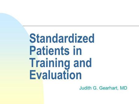 Standardized Patients in Training and Evaluation Judith G. Gearhart, MD.
