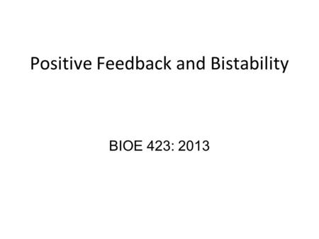Positive Feedback and Bistability BIOE 423: 2013.
