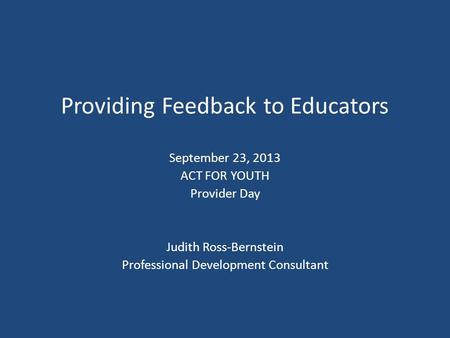 Providing Feedback to Educators September 23, 2013 ACT FOR YOUTH Provider Day Judith Ross-Bernstein Professional Development Consultant.