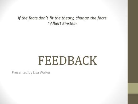 FEEDBACK Presented by Lisa Walker If the facts dont fit the theory, change the facts ~Albert Einstein.