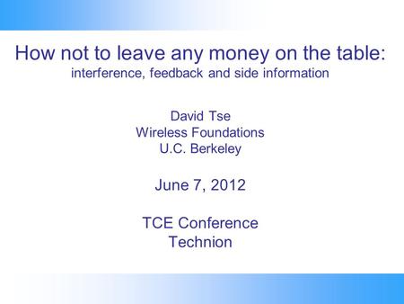 How not to leave any money on the table: interference, feedback and side information David Tse Wireless Foundations U.C. Berkeley June 7, 2012 TCE Conference.
