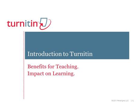[ 1 ] © 2011 iParadigms, LLC Benefits for Teaching. Impact on Learning. Introduction to Turnitin.