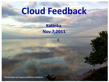 Cloud Feedback Katinka Nov 7,2011 *Photo taken by Paquita Zuidema in Maldives.