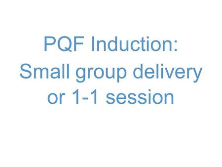 PQF Induction: Small group delivery or 1-1 session.