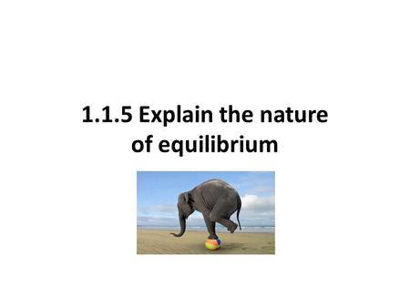 1.1.5 Explain the nature of equilibrium. What is equilibrium? the average condition of a system in balance over a specific period of time Your syllabus.