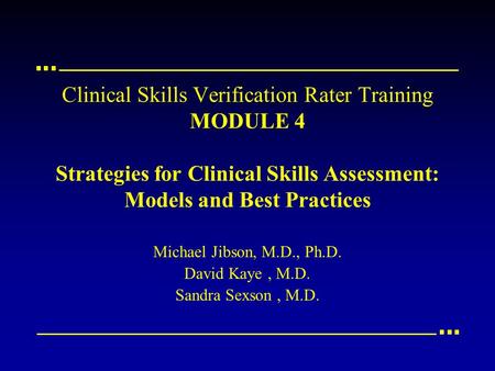 Clinical Skills Verification Rater Training MODULE 4 Strategies for Clinical Skills Assessment: Models and Best Practices Michael Jibson, M.D., Ph.D. David.