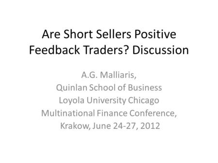 Are Short Sellers Positive Feedback Traders? Discussion A.G. Malliaris, Quinlan School of Business Loyola University Chicago Multinational Finance Conference,