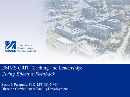 UMMS CRIT Teaching and Leadership: Giving Effective Feedback Susan J. Pasquale, PhD, MT-BC, NMT Director, Curriculum & Faculty Development.