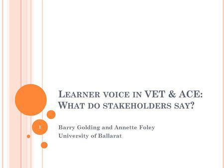 L EARNER VOICE IN VET & ACE: W HAT DO STAKEHOLDERS SAY ? Barry Golding and Annette Foley University of Ballarat 1.