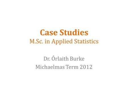 Case Studies M.Sc. in Applied Statistics Dr. Órlaith Burke Michaelmas Term 2012.
