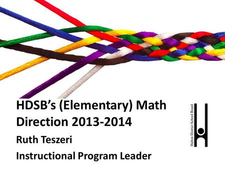 HDSBs (Elementary) Math Direction 2013-2014 Ruth Teszeri Instructional Program Leader.