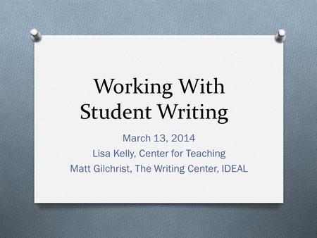 Working With Student Writing March 13, 2014 Lisa Kelly, Center for Teaching Matt Gilchrist, The Writing Center, IDEAL.