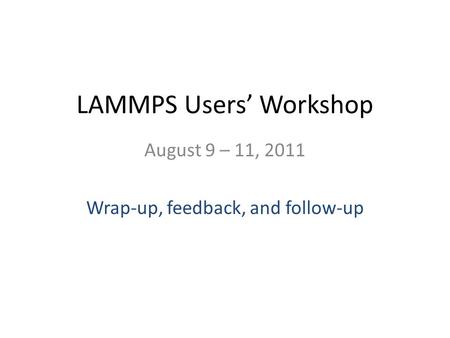 LAMMPS Users Workshop August 9 – 11, 2011 Wrap-up, feedback, and follow-up.