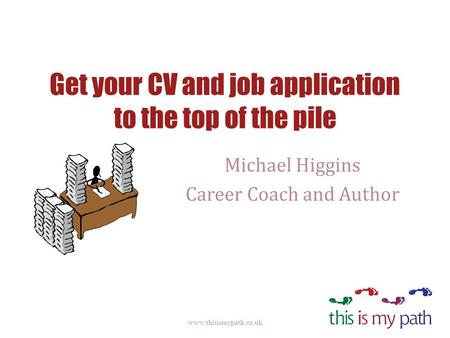Get your CV and job application to the top of the pile Michael Higgins Career Coach and Author www.thisismypath.co.uk.