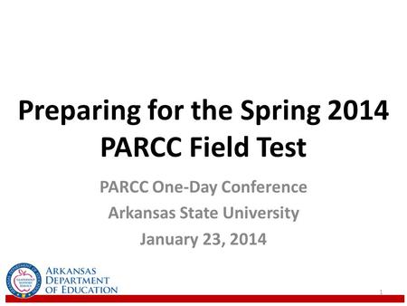 Preparing for the Spring 2014 PARCC Field Test PARCC One-Day Conference Arkansas State University January 23, 2014 1.