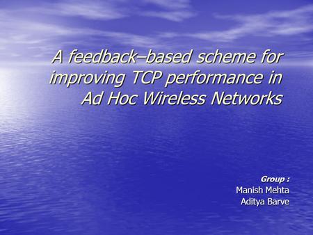 A feedback–based scheme for improving TCP performance in Ad Hoc Wireless Networks Group : Manish Mehta Aditya Barve.