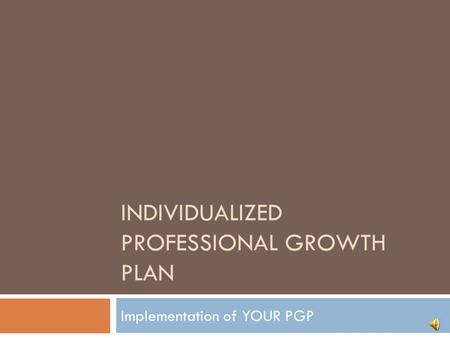 INDIVIDUALIZED PROFESSIONAL GROWTH PLAN Implementation of YOUR PGP.