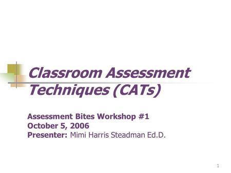 1 Classroom Assessment Techniques (CATs) Assessment Bites Workshop #1 October 5, 2006 Presenter: Mimi Harris Steadman Ed.D.