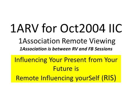 1ARV for Oct2004 IIC 1Association Remote Viewing 1Association is between RV and FB Sessions Influencing Your Present from Your Future is Remote Influencing.