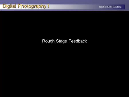 Teacher: Kenji Tachibana Digital Photography I x Rough Stage Feedback.