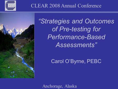 CLEAR 2008 Annual Conference Anchorage, Alaska Strategies and Outcomes of Pre-testing for Performance-Based Assessments Carol OByrne, PEBC.