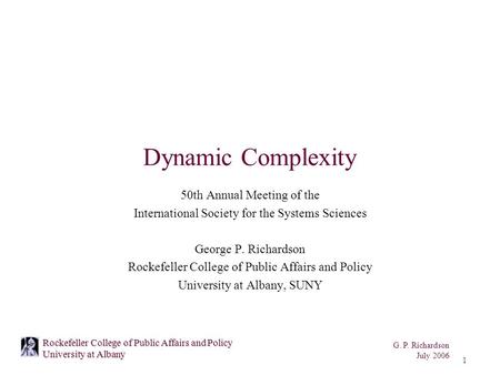 G. P. Richardson July 2006 1 Rockefeller College of Public Affairs and Policy University at Albany Dynamic Complexity 50th Annual Meeting of the International.