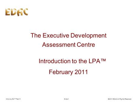 Intro to LPA Feb 11©2011 EDAC All Rights ReservedSlide 1 The Executive Development Assessment Centre Introduction to the LPA February 2011.