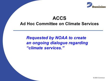© 2003 Dominion ACCS Ad Hoc Committee on Climate Services Requested by NOAA to create an ongoing dialogue regarding climate services.