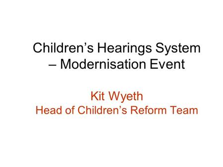 Childrens Hearings System – Modernisation Event Kit Wyeth Head of Childrens Reform Team.